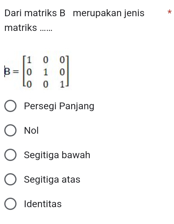 Dari matriks B merupakan jenis *
matriks ......
B=beginbmatrix 1&0&0 0&1&0 0&0&1endbmatrix
Persegi Panjang
Nol
Segitiga bawah
Segitiga atas
Identitas