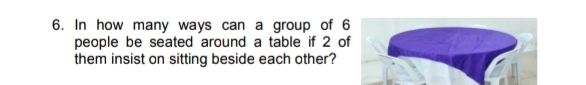 In how many ways can a group of 6
people be seated around a table if 2 of 
them insist on sitting beside each other?