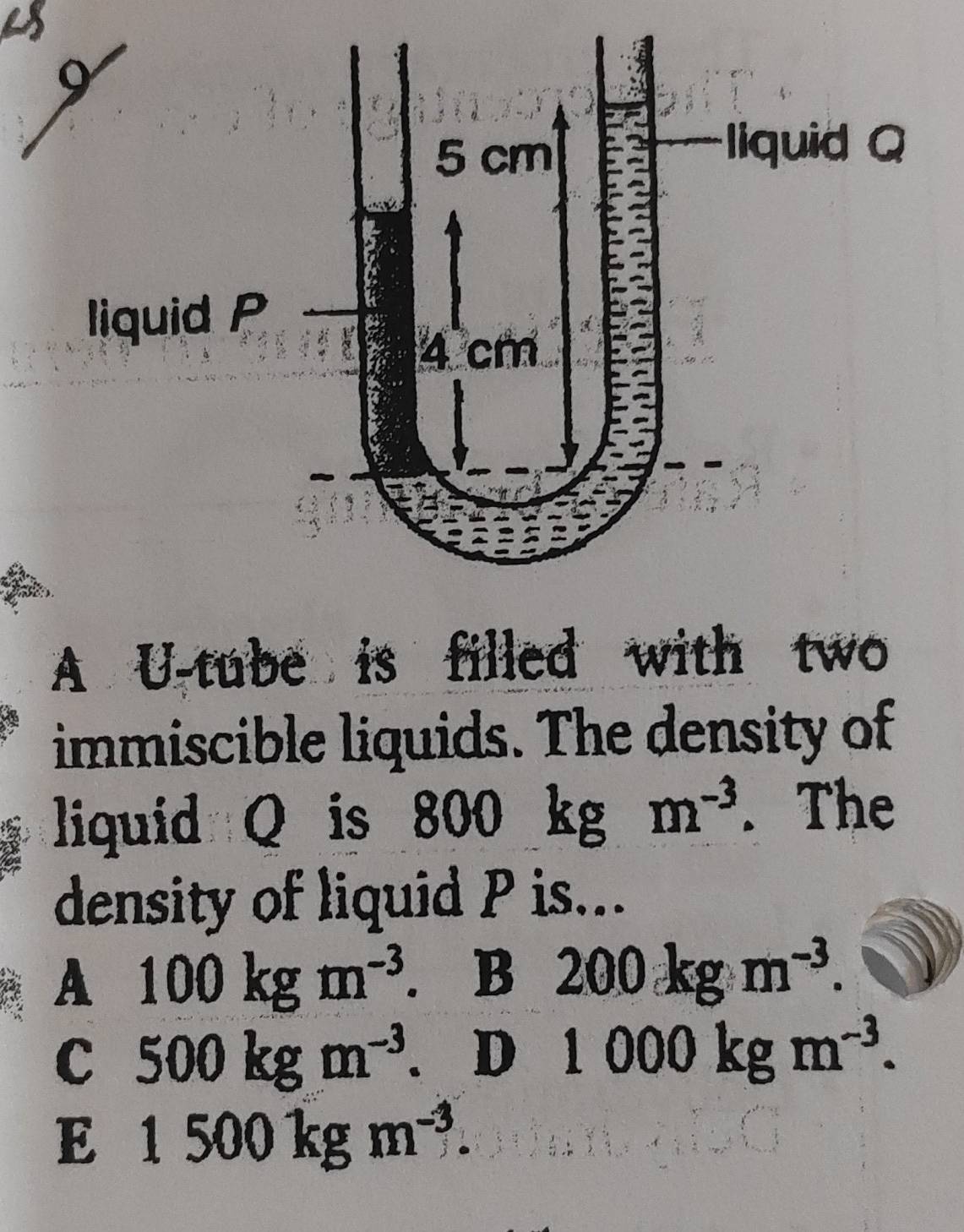 liqui
A U-tube is filled with two
immiscible liquids. The density of
liquid Q is 800 kg 、 m^(-3). The
density of liquid P is...
A 100kgm^(-3) .B 200kgm^(-3).
c 500kgm^(-3) 、 1 D 1000kgm^(-3).
E 1500kgm^(-3).