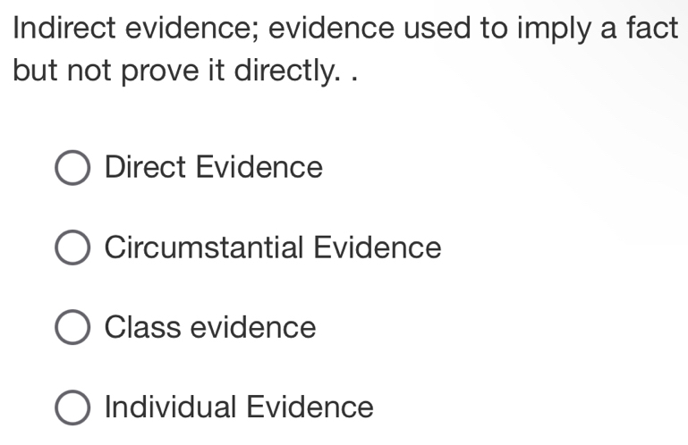 Indirect evidence; evidence used to imply a fact
but not prove it directly. .
Direct Evidence
Circumstantial Evidence
Class evidence
Individual Evidence