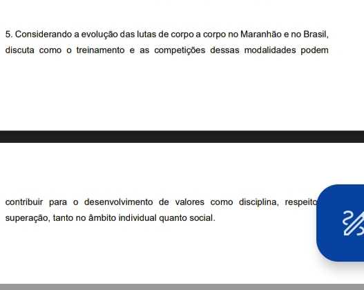 Considerando a evolução das lutas de corpo a corpo no Maranhão e no Brasil, 
discuta como o treinamento e as competições dessas modalidades podem 
contribuir paraço desenvolvimento de valores como disciplina, respeito 
superação, tanto no âmbito individual quanto social.