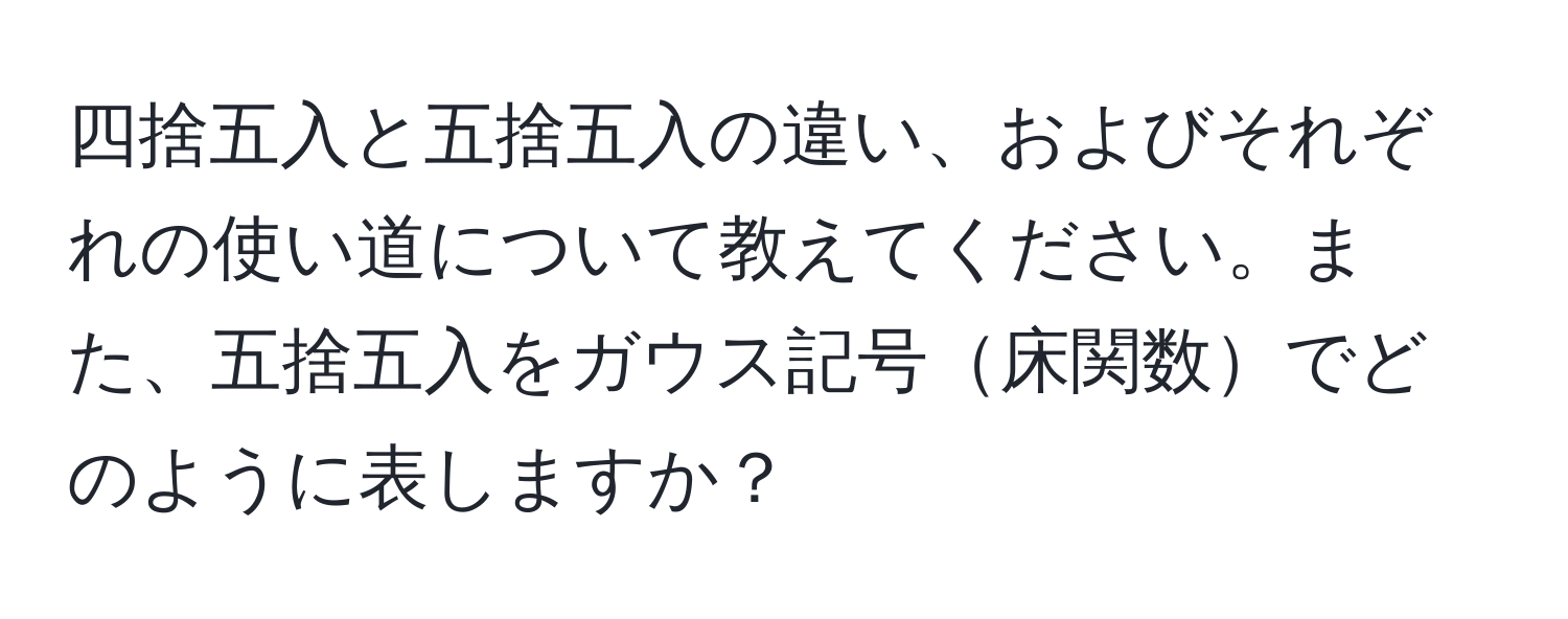 四捨五入と五捨五入の違い、およびそれぞれの使い道について教えてください。また、五捨五入をガウス記号床関数でどのように表しますか？