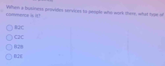 When a business provides services to people who work there, what type of
commerce is it?
B2C
C2C
B2B
B2E