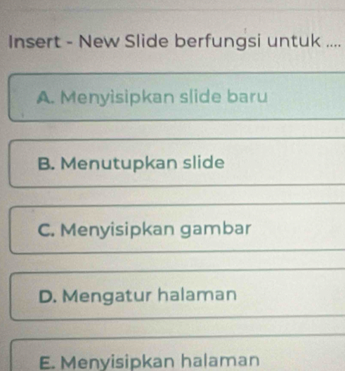 Insert - New Slide berfungsi untuk ....
A. Menyisipkan slide baru
B. Menutupkan slide
C. Menyisipkan gambar
D. Mengatur halaman
E. Menyisipkan halaman