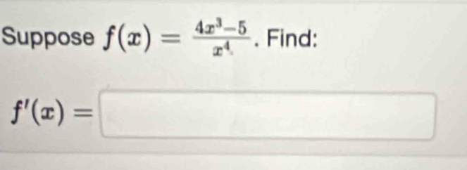 Suppose f(x)= (4x^3-5)/x^4 . Find:
f'(x)=□