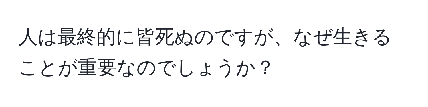 人は最終的に皆死ぬのですが、なぜ生きることが重要なのでしょうか？