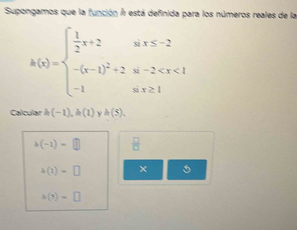 Supongamos que la función / está definida para los números reales de la
h(x)=beginarrayl  1/2 x+2ifx≤ -2 -(x-1)^2+2a-2
Calcular h(-1), h(1) y h(5).
h(-1)=□
 □ /□  
h(1)=□
×
h(5)=□