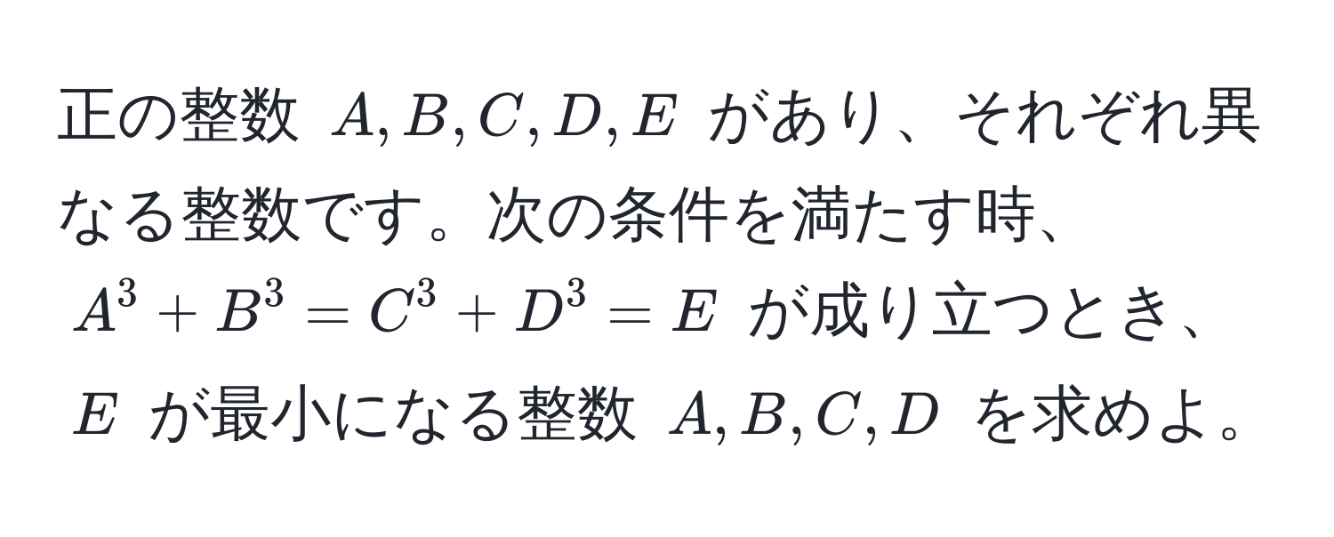 正の整数 $A, B, C, D, E$ があり、それぞれ異なる整数です。次の条件を満たす時、$A^3 + B^3 = C^3 + D^3 = E$ が成り立つとき、$E$ が最小になる整数 $A, B, C, D$ を求めよ。