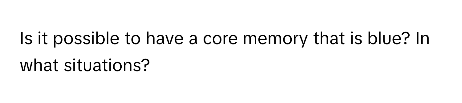 Is it possible to have a core memory that is blue? In what situations?