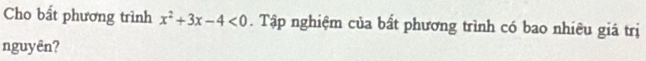 Cho bất phương trình x^2+3x-4<0</tex> . Tập nghiệm của bất phương trình có bao nhiêu giá trị 
nguyên?