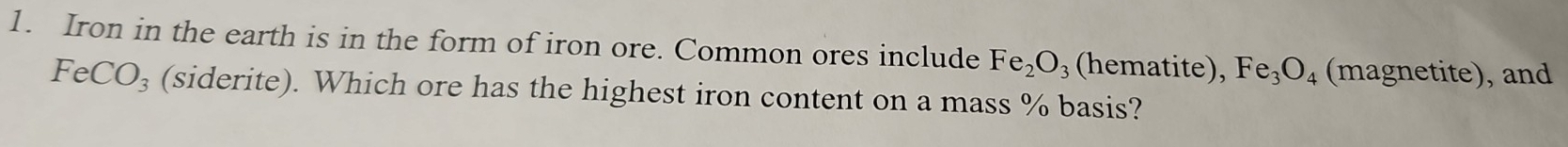 Iron in the earth is in the form of iron ore. Common ores include Fe_2O_3 (hematite), Fe_3O_4 (magnetite), and
FeCO_3 (siderite). Which ore has the highest iron content on a mass % basis?