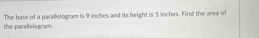 The base of a parallelogram is 9 inches and its height is 5 inches. Find the area of 
the parallelogram.