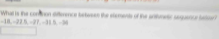 What is the com mon difference between the elements of the arthmetic sequence betgy?
-18, =22.5, =27, -31.5, -36