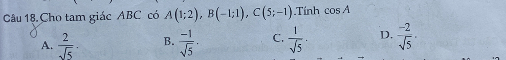 Câu 18.Cho tam giác ABC có A(1;2), B(-1;1), C(5;-1).Tính cos A
A.  2/sqrt(5) ·  (-1)/sqrt(5) .  1/sqrt(5) ·
B.
C.
D.  (-2)/sqrt(5) ·