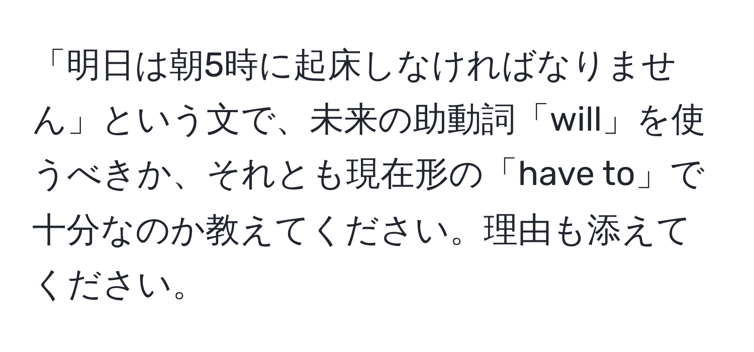 「明日は朝5時に起床しなければなりません」という文で、未来の助動詞「will」を使うべきか、それとも現在形の「have to」で十分なのか教えてください。理由も添えてください。