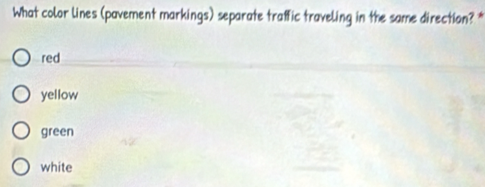 What color lines (pavement markings) separate traffic traveling in the same direction? *
red
yellow
green
white