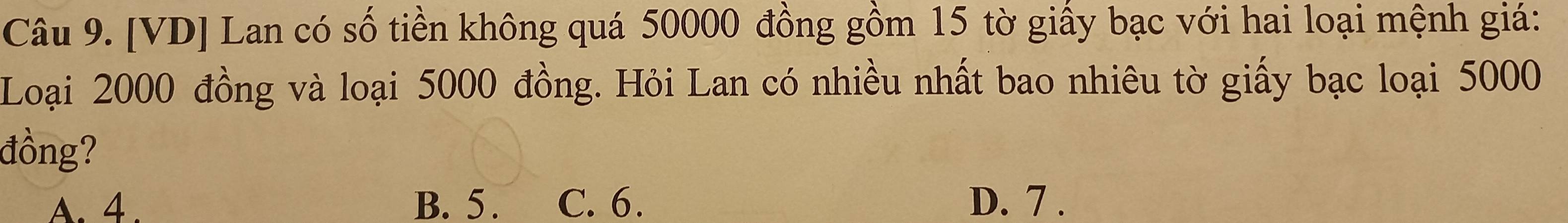 [VD] Lan có số tiền không quá 50000 đồng gồm 15 tờ giấy bạc với hai loại mệnh giá:
Loại 2000 đồng và loại 5000 đồng. Hỏi Lan có nhiều nhất bao nhiêu tờ giấy bạc loại 5000
đồng?
A. 4. B. 5. C. 6. D. 7.