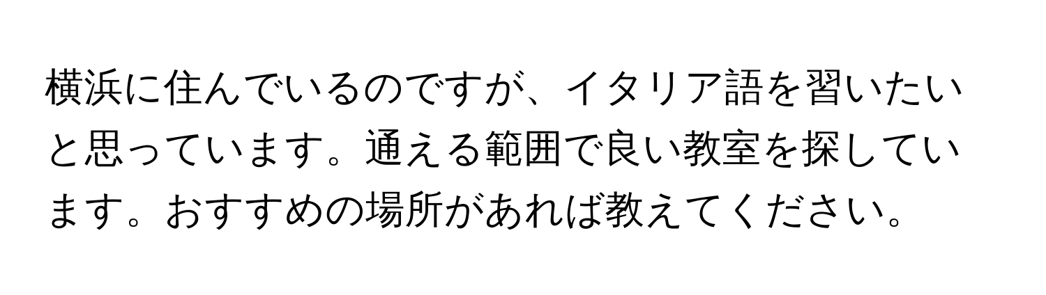 横浜に住んでいるのですが、イタリア語を習いたいと思っています。通える範囲で良い教室を探しています。おすすめの場所があれば教えてください。