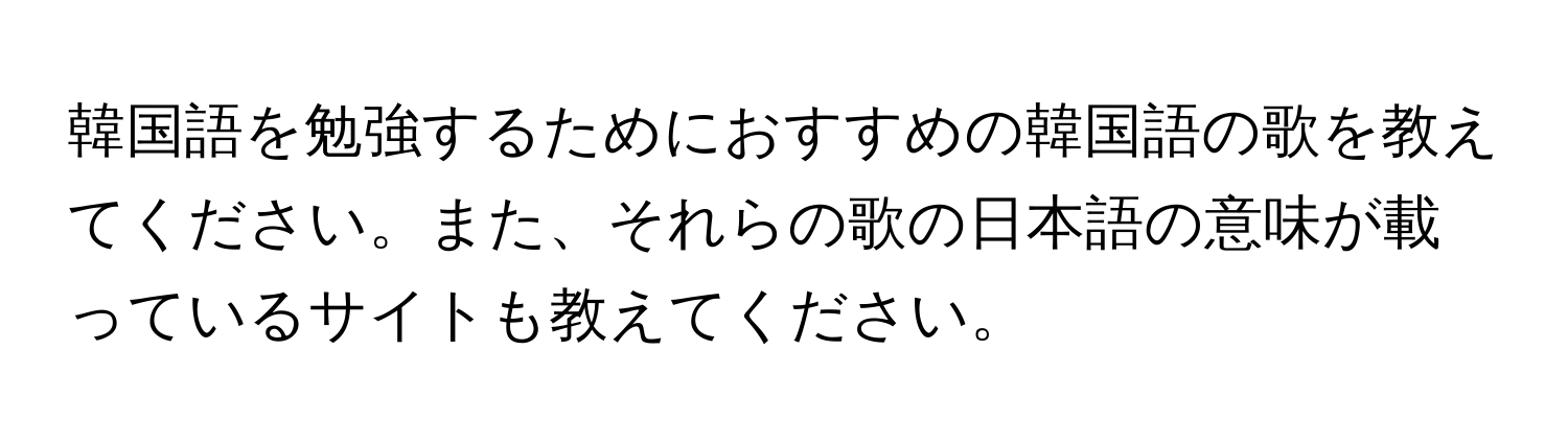 韓国語を勉強するためにおすすめの韓国語の歌を教えてください。また、それらの歌の日本語の意味が載っているサイトも教えてください。