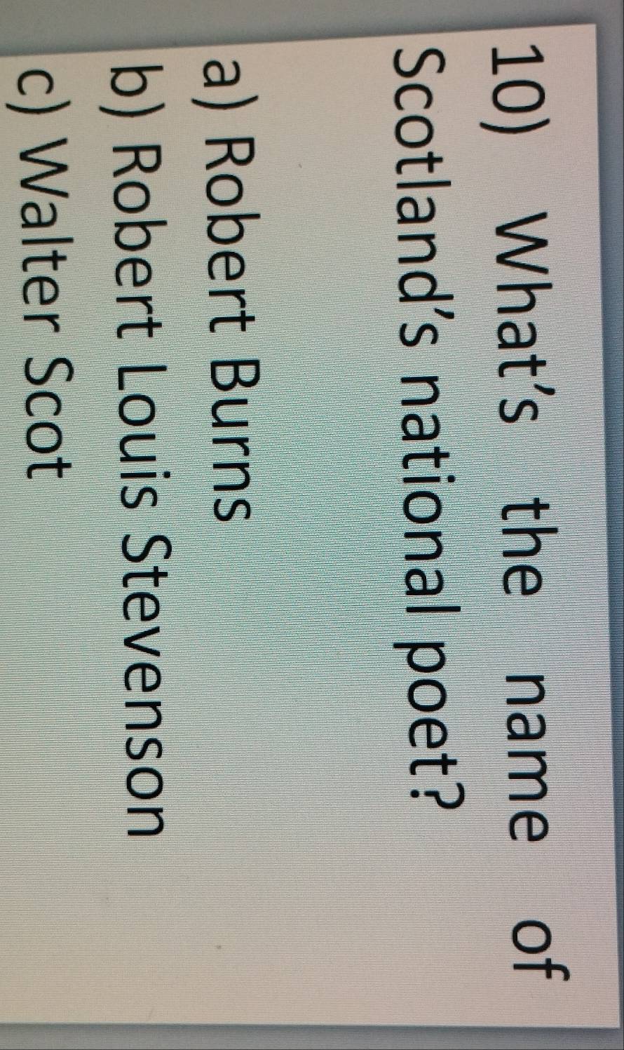 What's the name of
Scotland's national poet?
a) Robert Burns
b) Robert Louis Stevenson
c) Walter Scot