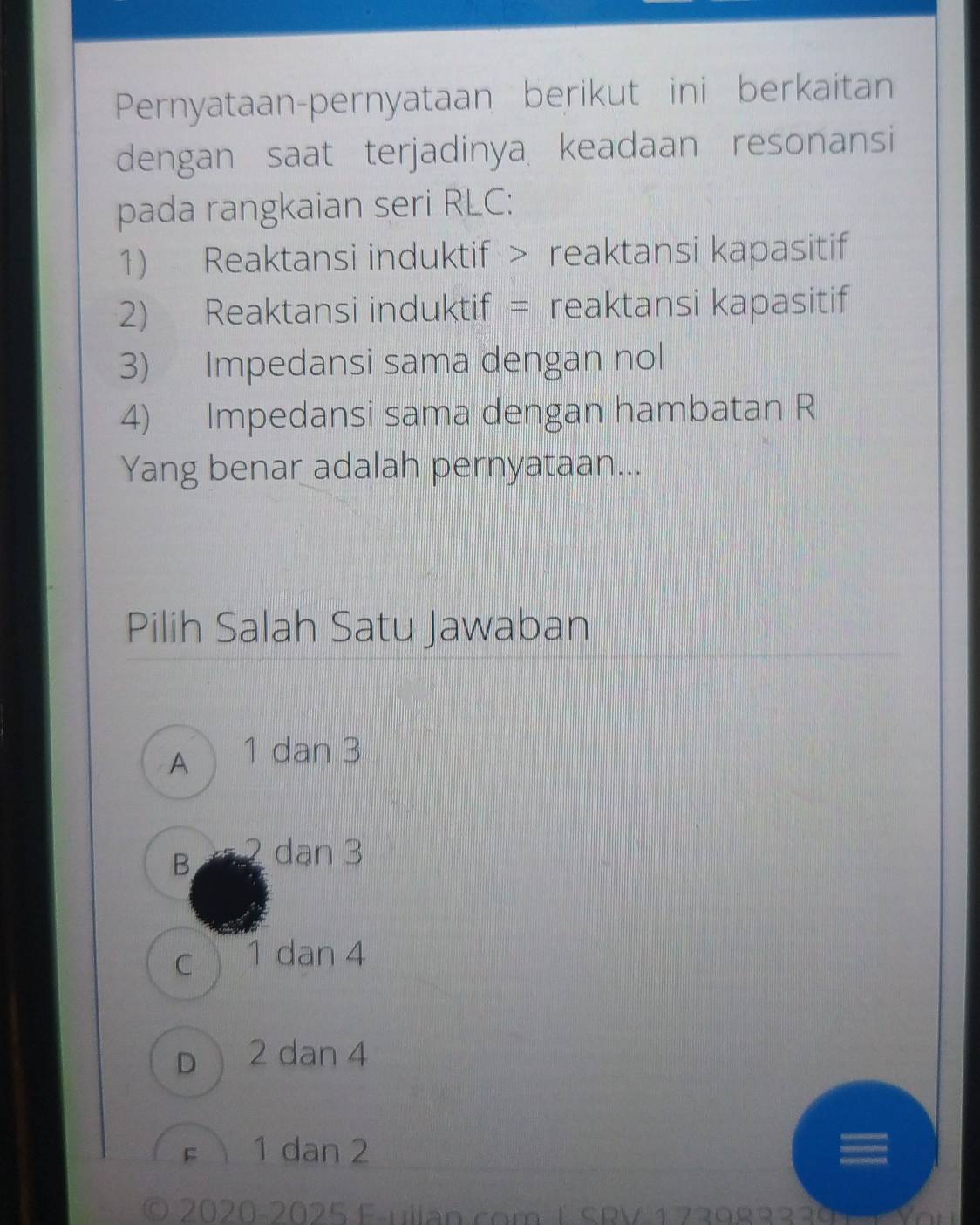 Pernyataan-pernyataan berikut ini berkaitan
dengan saat terjadinya keadaan resonansi
pada rangkaian seri RLC:
1) Reaktansi induktif > reaktansi kapasitif
2) Reaktansi induktif = reaktansi kapasitif
3) Impedansi sama dengan nol
4) Impedansi sama dengan hambatan R
Yang benar adalah pernyataan...
Pilih Salah Satu Jawaban
A 1 dan 3
B 2 dạn 3
c 1 dan 4
D 2 dan 4
f 1 dan 2
© 2020-2025 Fillan com 1 SRV 1 739833391