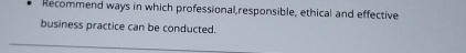Recommend ways in which professional,responsible, ethical and effective 
business practice can be conducted.