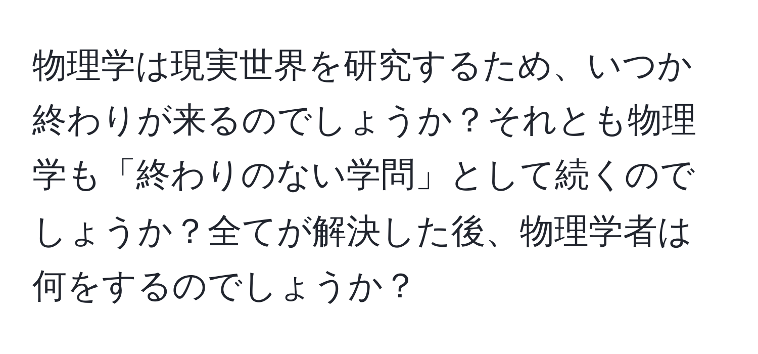 物理学は現実世界を研究するため、いつか終わりが来るのでしょうか？それとも物理学も「終わりのない学問」として続くのでしょうか？全てが解決した後、物理学者は何をするのでしょうか？