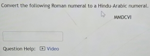 Convert the following Roman numeral to a Hindu-Arabic numeral. 
MMDCVI 
Question Help: Video