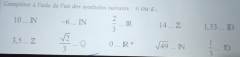 Compléter à l'aide de l'un des symboles suivants : ∈OU ∉.
10 _ IN -6 _ IN  2/3 ... IR 14 _Z 1,33 _ D
3, 5 _ z  sqrt(2)/3  _ Q 0 … IR * sqrt(49) _ IN  1/3 ... _ D