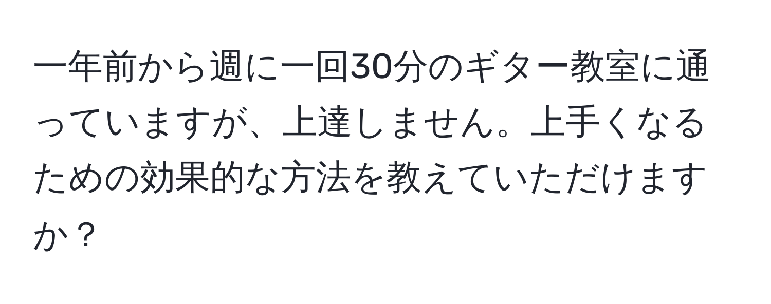 一年前から週に一回30分のギター教室に通っていますが、上達しません。上手くなるための効果的な方法を教えていただけますか？