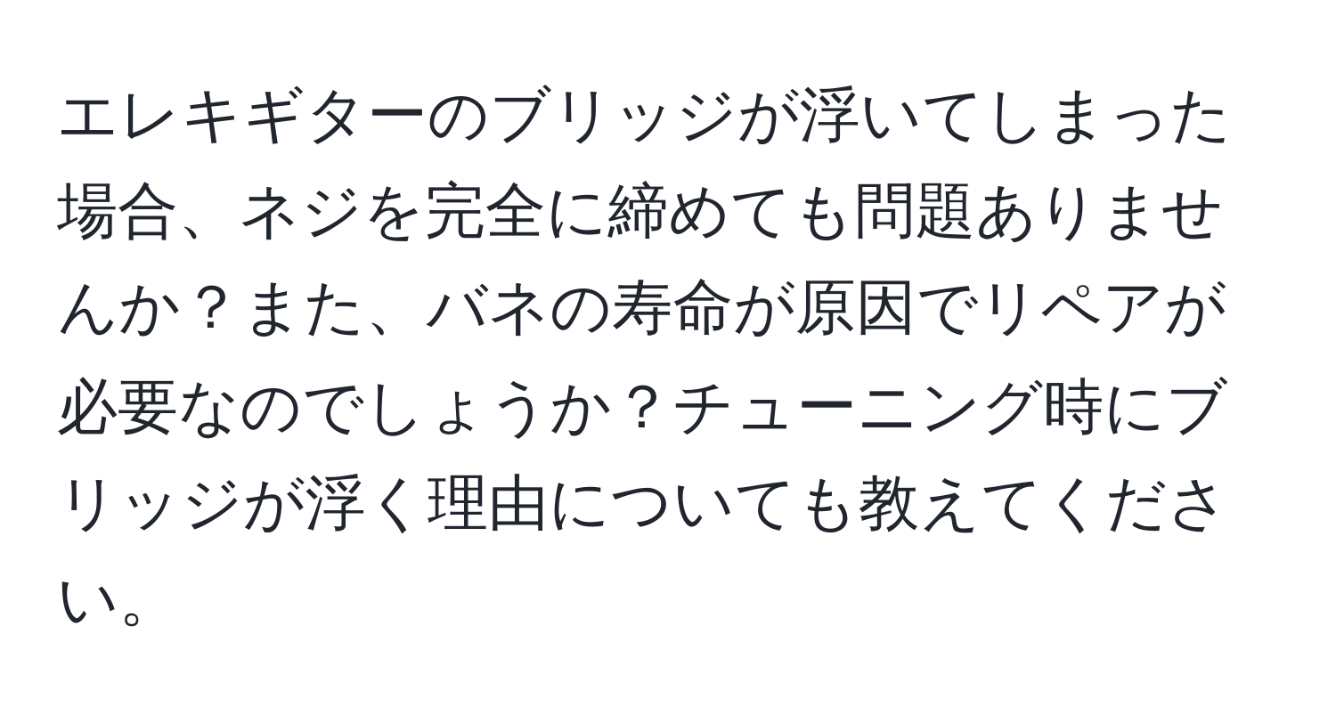 エレキギターのブリッジが浮いてしまった場合、ネジを完全に締めても問題ありませんか？また、バネの寿命が原因でリペアが必要なのでしょうか？チューニング時にブリッジが浮く理由についても教えてください。