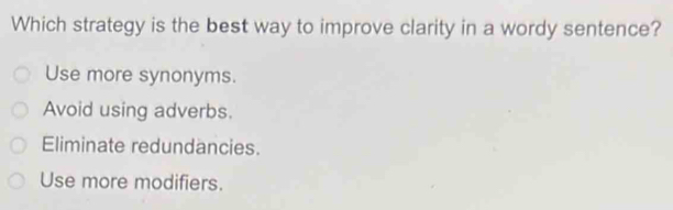 Which strategy is the best way to improve clarity in a wordy sentence?
Use more synonyms.
Avoid using adverbs.
Eliminate redundancies.
Use more modifiers.