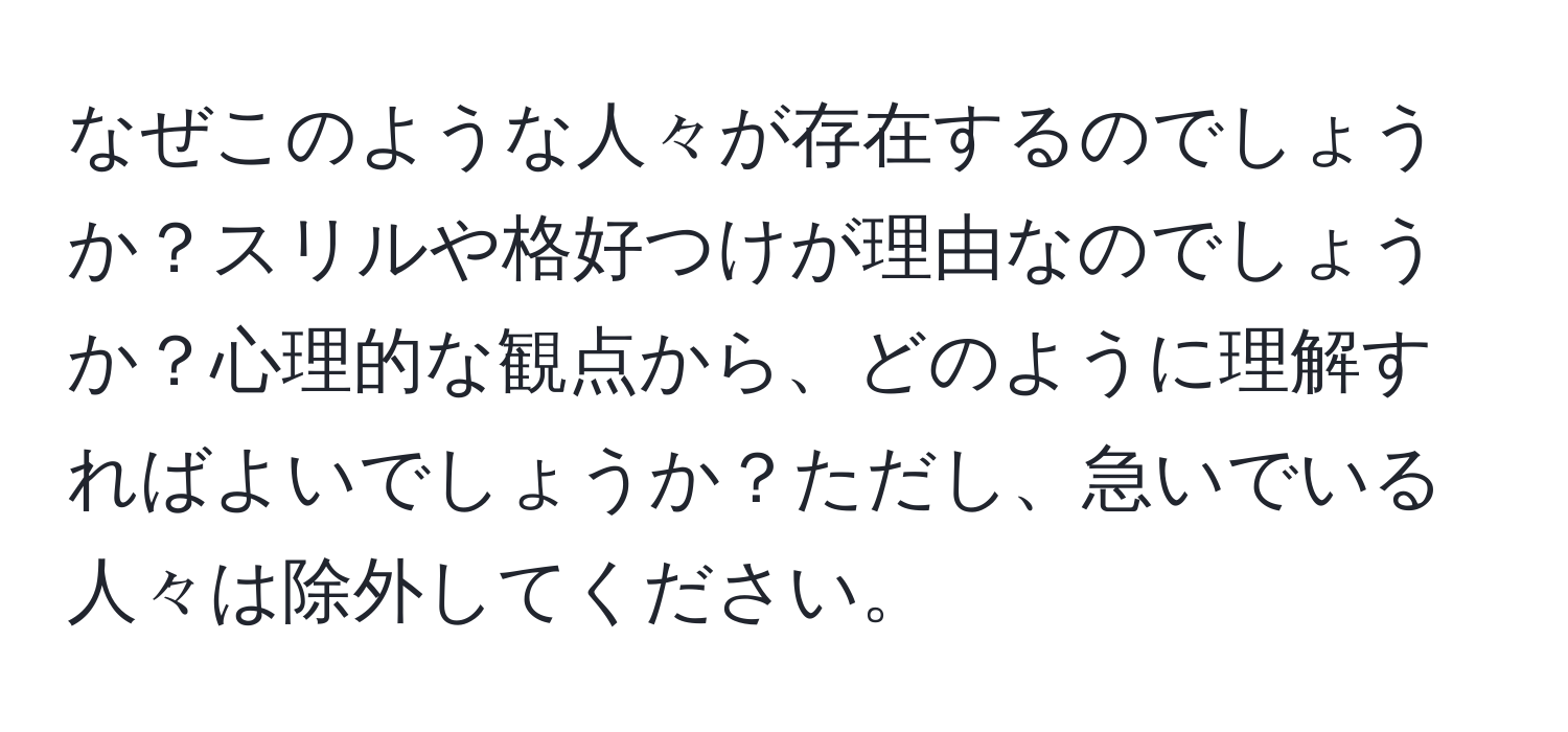 なぜこのような人々が存在するのでしょうか？スリルや格好つけが理由なのでしょうか？心理的な観点から、どのように理解すればよいでしょうか？ただし、急いでいる人々は除外してください。