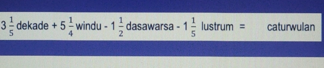 3 1/5 dekade+5 1/4 windu-1 1/2  dasawarsa -1 1/5 lustrum= caturwulan