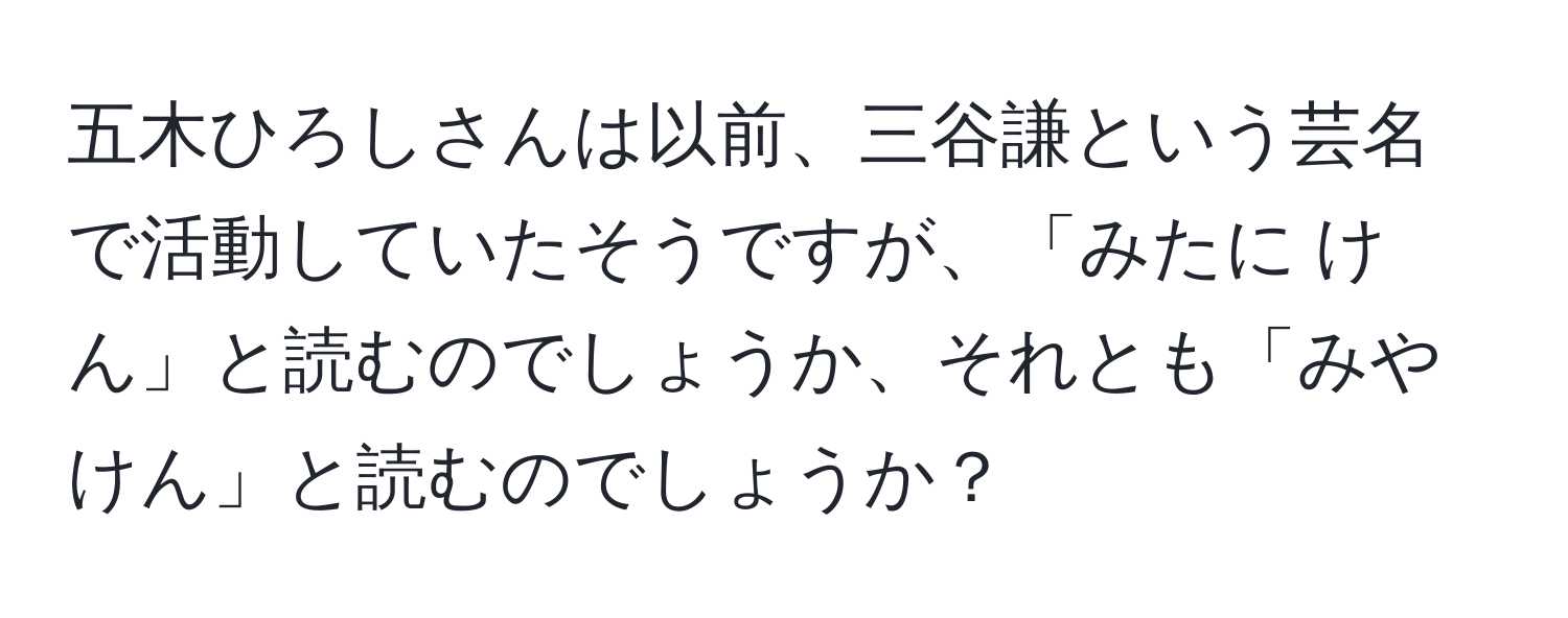 五木ひろしさんは以前、三谷謙という芸名で活動していたそうですが、「みたに けん」と読むのでしょうか、それとも「みや けん」と読むのでしょうか？