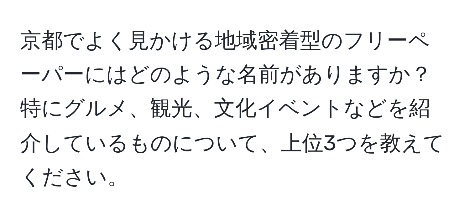 京都でよく見かける地域密着型のフリーペーパーにはどのような名前がありますか？特にグルメ、観光、文化イベントなどを紹介しているものについて、上位3つを教えてください。