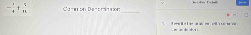 Question Details Done
- 3/4 + 5/16  Common Denominator:_ 
01 
1. Rewrite the problem with common 
denominators.