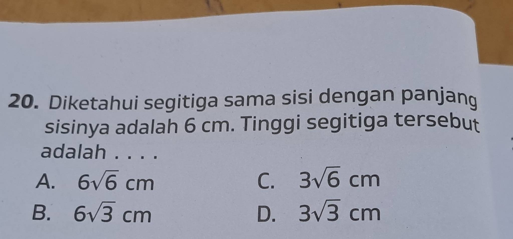 Diketahui segitiga sama sisi dengan panjang
sisinya adalah 6 cm. Tinggi segitiga tersebut
adalah . . . .
A. 6sqrt(6)cm C. 3sqrt(6)cm
B. 6sqrt(3)cm D. 3sqrt(3)cm