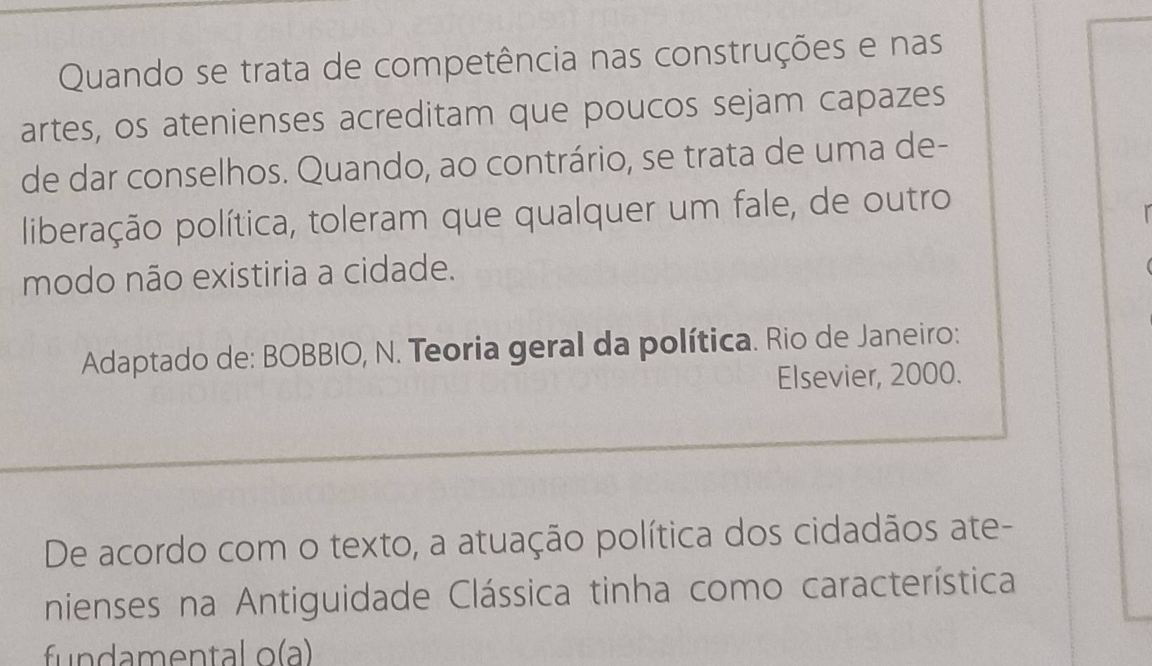 Quando se trata de competência nas construções e nas 
artes, os atenienses acreditam que poucos sejam capazes 
de dar conselhos. Quando, ao contrário, se trata de uma de- 
liberação política, toleram que qualquer um fale, de outro 
modo não existiria a cidade. 
Adaptado de: BOBBIO, N. Teoria geral da política. Rio de Janeiro: 
Elsevier, 2000. 
De acordo com o texto, a atuação política dos cidadãos ate- 
nienses na Antiguidade Clássica tinha como característica 
fundamental o(a)