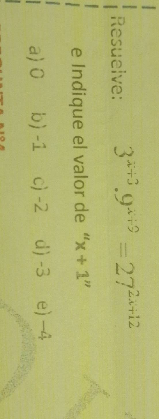 Resuelve:
3^(x+3).9^(x+9)=27^(2x+12)
e Indique el valor de “ x+1''
a) 0 b) -1 c) -2 d) -3 e) -4