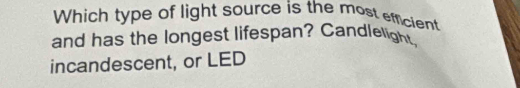 Which type of light source is the most efficient 
and has the longest lifespan? Candlelight, 
incandescent, or LED