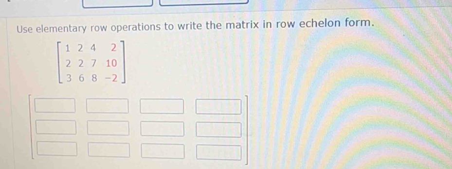 Use elementary row operations to write the matrix in row echelon form.
beginbmatrix 1&2&4&2 2&2&7&10 3&6&8&-2endbmatrix