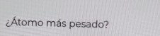 ¿Átomo más pesado?