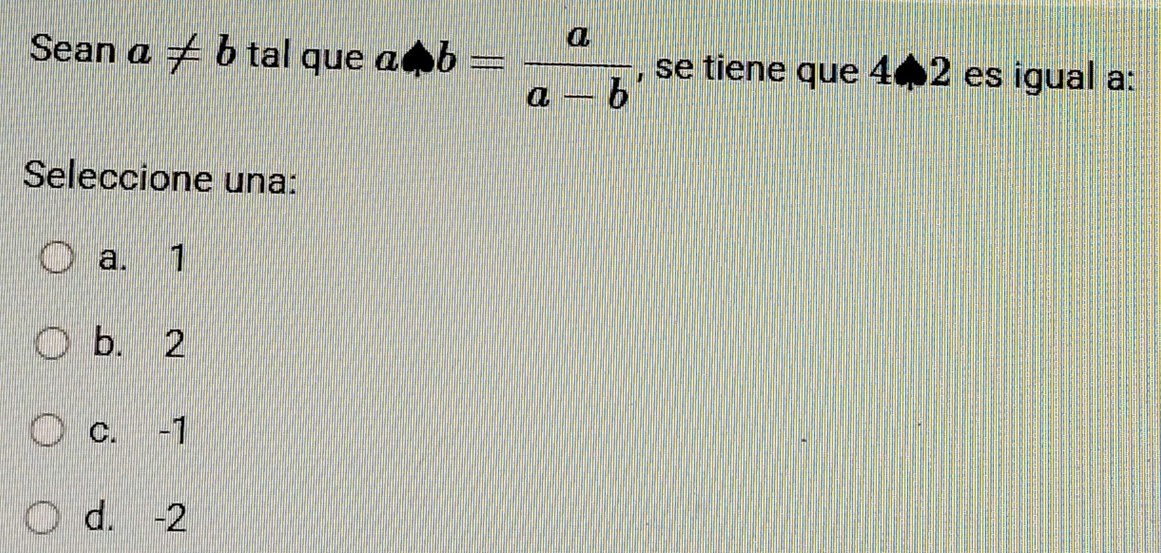 Sean a!= b tal que a△ b= a/a-b  , se tiene que 402 es igual a :
Seleccione una:
a. 1
b. 2
c. -1
d. -2