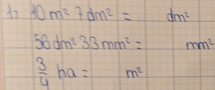 10m^27dm^2= dm^2
56dm^233mm^2=
mm^2
 3/4 ha=
m^2