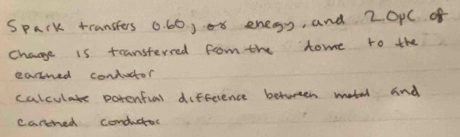 Spark transters 0. 60, o8 enegy, and 2. OPC of 
change is teansterred from the home to the 
earrned contuctor 
calculate parential difference between metal and 
carched conducor