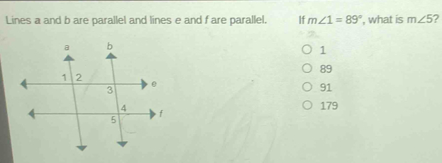 Lines a and b are parallel and lines e and fare parallel. If m∠ 1=89° , what is m∠ 5
1
89
91
179