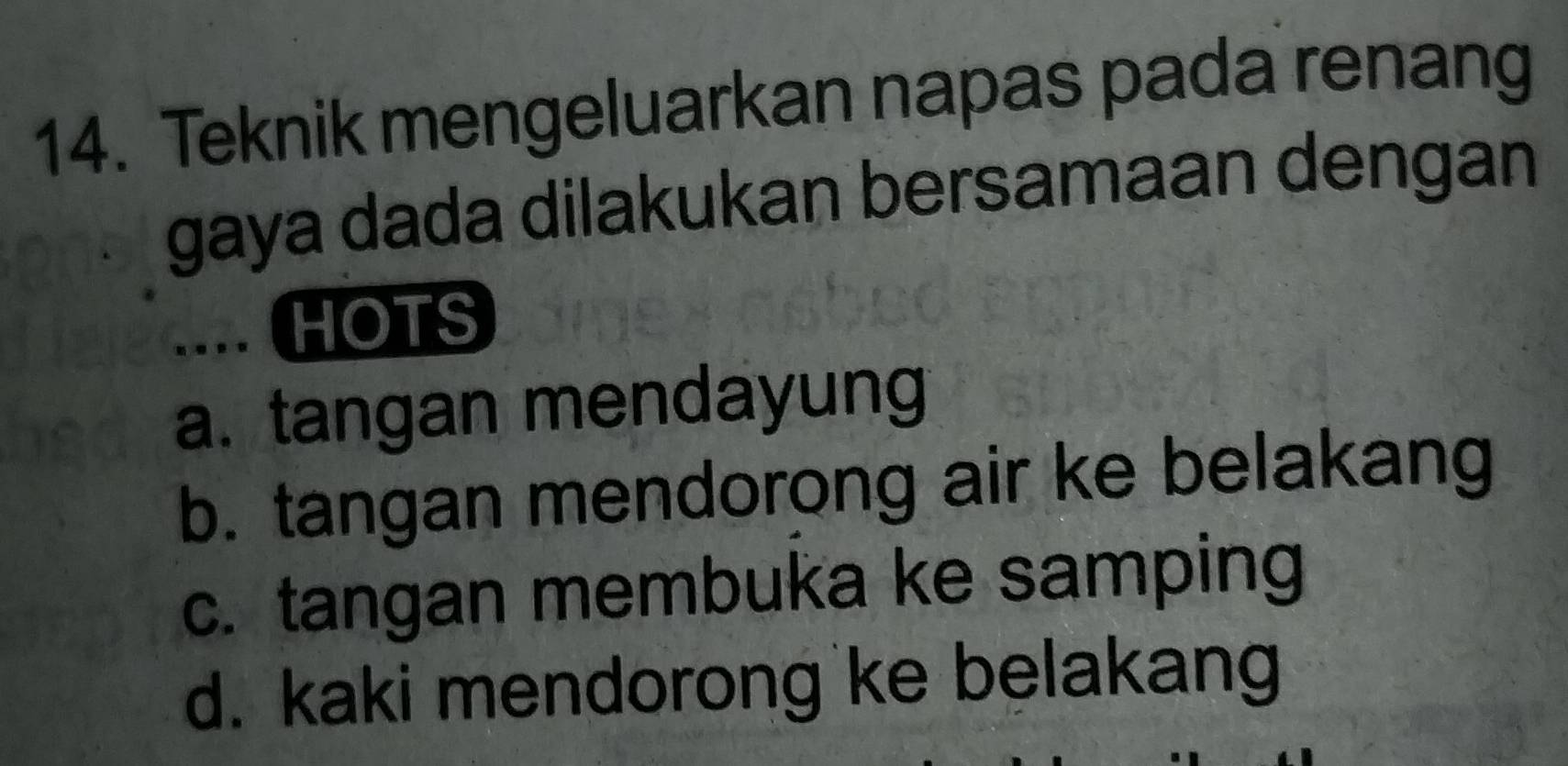 Teknik mengeluarkan napas pada renang
gaya dada dilakukan bersamaan dengan
HOTS
a. tangan mendayung
b. tangan mendorong air ke belakang
c. tangan membuka ke samping
d. kaki mendorong ke belakang