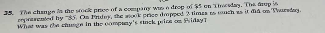 The change in the stock price of a company was a drop of $5 on Thursday. The drop is 
represented by ~ $5. On Friday, the stock price dropped 2 times as much as it did on Thursday. 
What was the change in the company's stock price on Friday?