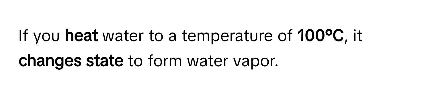 If you **heat** water to a temperature of **100°C**, it **changes state** to form water vapor.